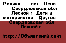 Ролики 8-11 лет › Цена ­ 500 - Свердловская обл., Лесной г. Дети и материнство » Другое   . Свердловская обл.,Лесной г.